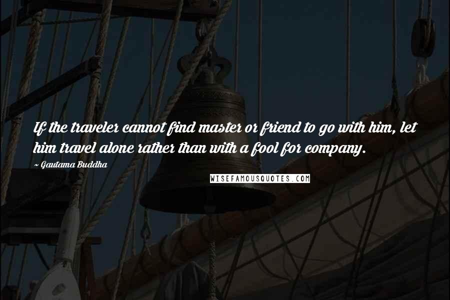 Gautama Buddha Quotes: If the traveler cannot find master or friend to go with him, let him travel alone rather than with a fool for company.