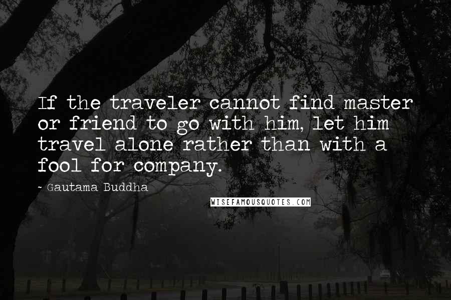 Gautama Buddha Quotes: If the traveler cannot find master or friend to go with him, let him travel alone rather than with a fool for company.