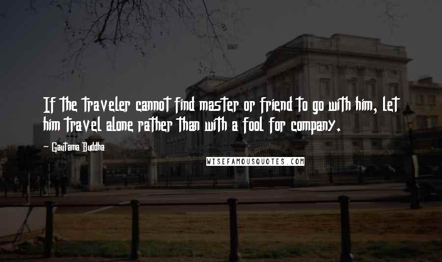 Gautama Buddha Quotes: If the traveler cannot find master or friend to go with him, let him travel alone rather than with a fool for company.