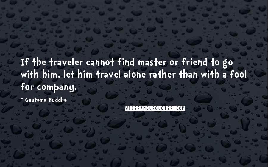 Gautama Buddha Quotes: If the traveler cannot find master or friend to go with him, let him travel alone rather than with a fool for company.