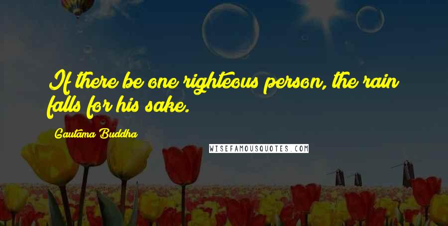 Gautama Buddha Quotes: If there be one righteous person, the rain falls for his sake.