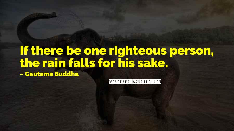 Gautama Buddha Quotes: If there be one righteous person, the rain falls for his sake.