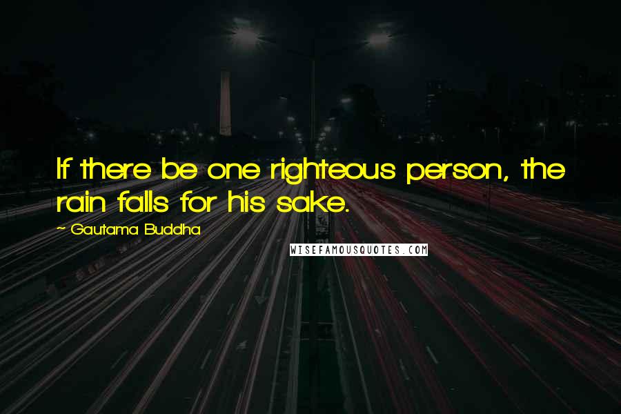 Gautama Buddha Quotes: If there be one righteous person, the rain falls for his sake.