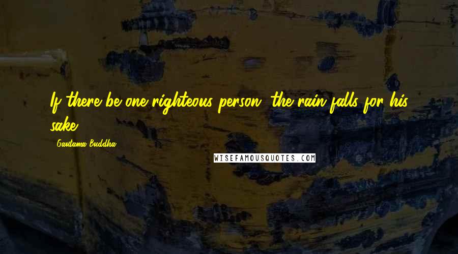Gautama Buddha Quotes: If there be one righteous person, the rain falls for his sake.
