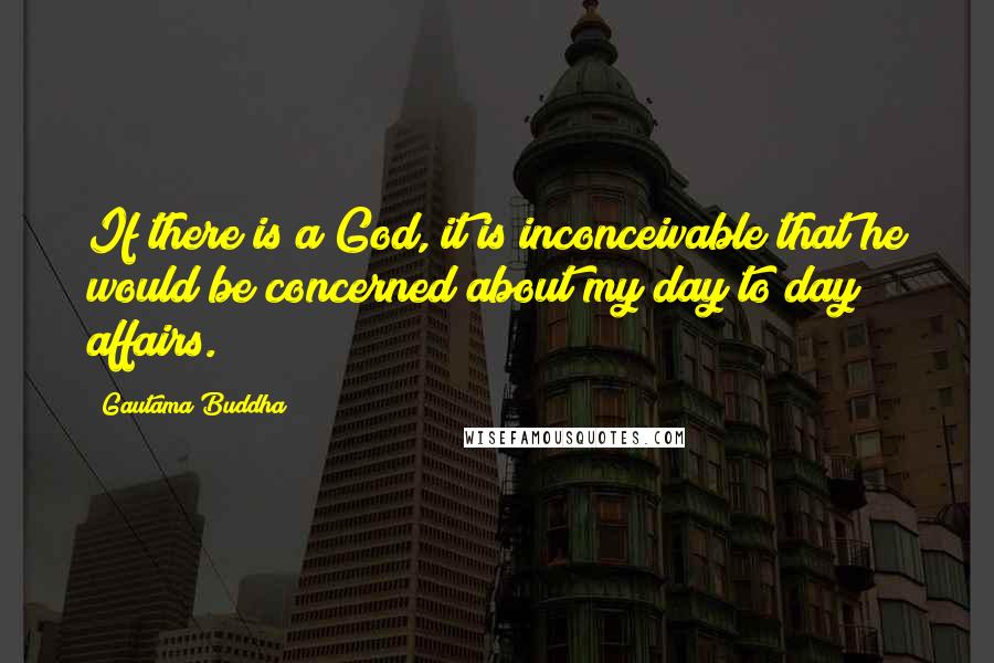 Gautama Buddha Quotes: If there is a God, it is inconceivable that he would be concerned about my day to day affairs.