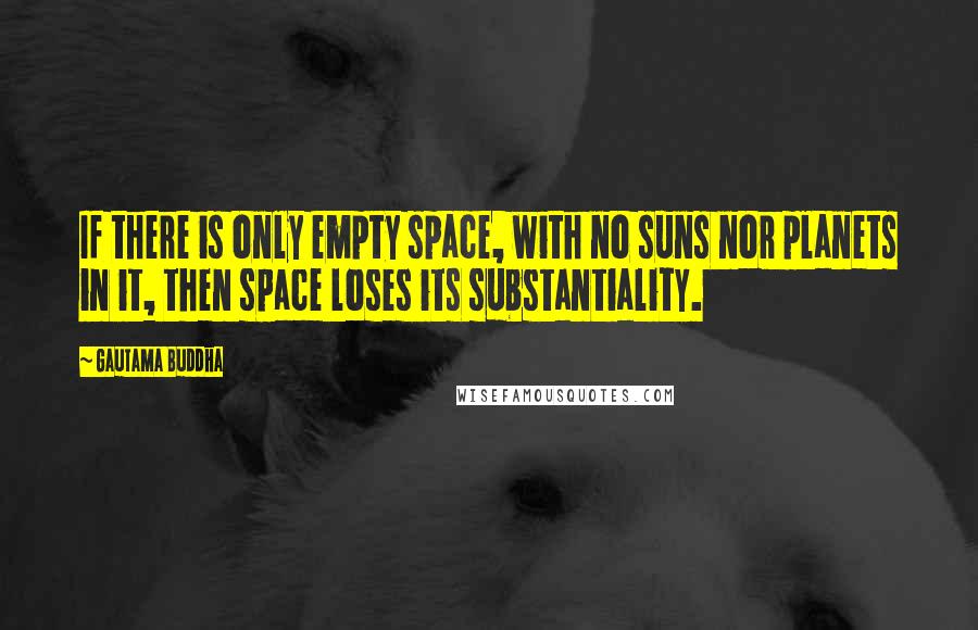 Gautama Buddha Quotes: If there is only empty space, with no suns nor planets in it, then space loses its substantiality.