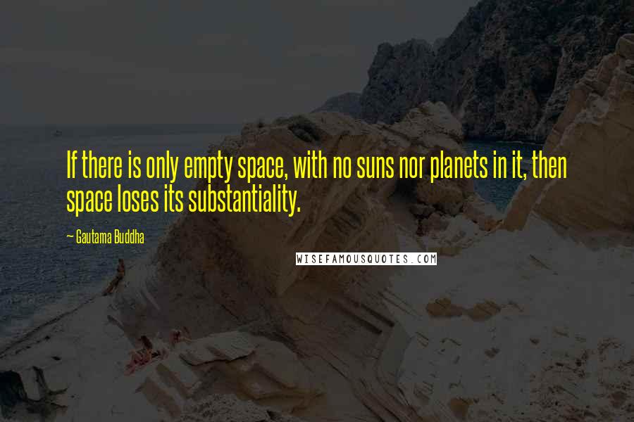 Gautama Buddha Quotes: If there is only empty space, with no suns nor planets in it, then space loses its substantiality.