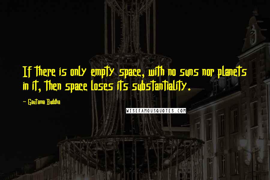 Gautama Buddha Quotes: If there is only empty space, with no suns nor planets in it, then space loses its substantiality.