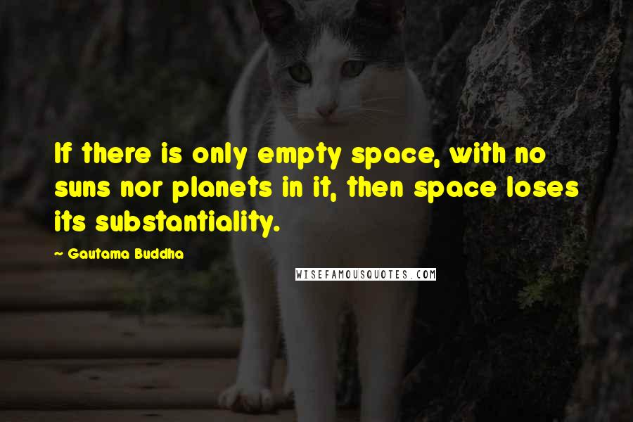 Gautama Buddha Quotes: If there is only empty space, with no suns nor planets in it, then space loses its substantiality.