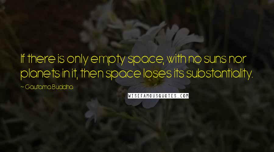 Gautama Buddha Quotes: If there is only empty space, with no suns nor planets in it, then space loses its substantiality.