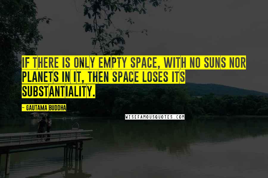 Gautama Buddha Quotes: If there is only empty space, with no suns nor planets in it, then space loses its substantiality.