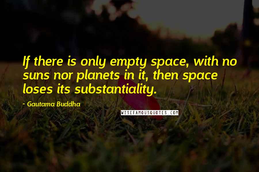 Gautama Buddha Quotes: If there is only empty space, with no suns nor planets in it, then space loses its substantiality.