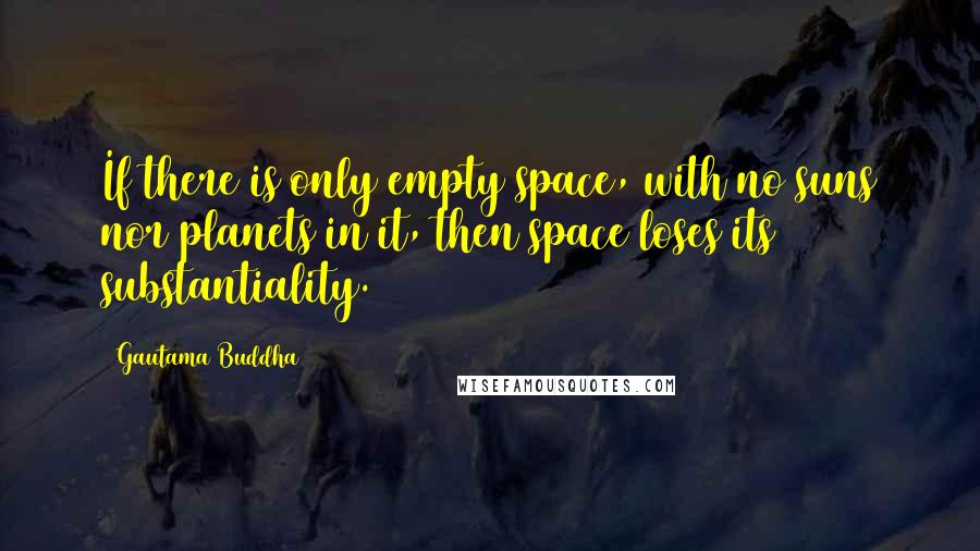 Gautama Buddha Quotes: If there is only empty space, with no suns nor planets in it, then space loses its substantiality.