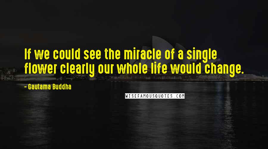 Gautama Buddha Quotes: If we could see the miracle of a single flower clearly our whole life would change.