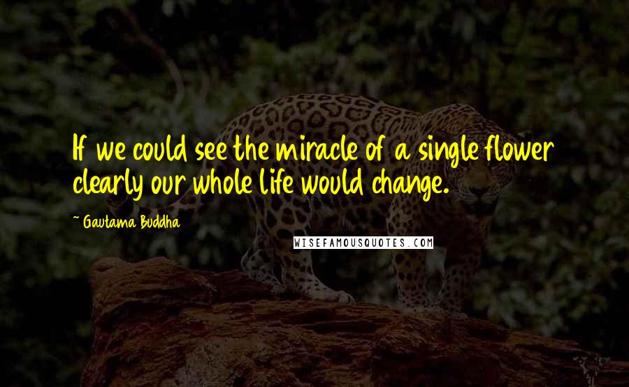 Gautama Buddha Quotes: If we could see the miracle of a single flower clearly our whole life would change.