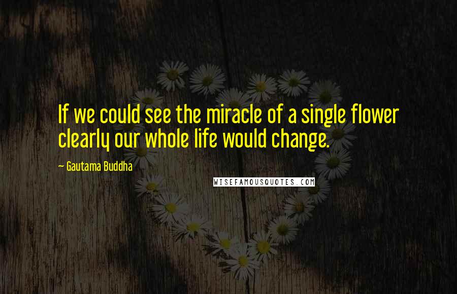 Gautama Buddha Quotes: If we could see the miracle of a single flower clearly our whole life would change.