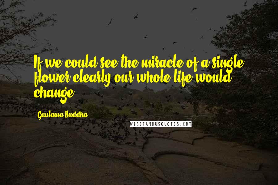 Gautama Buddha Quotes: If we could see the miracle of a single flower clearly our whole life would change.