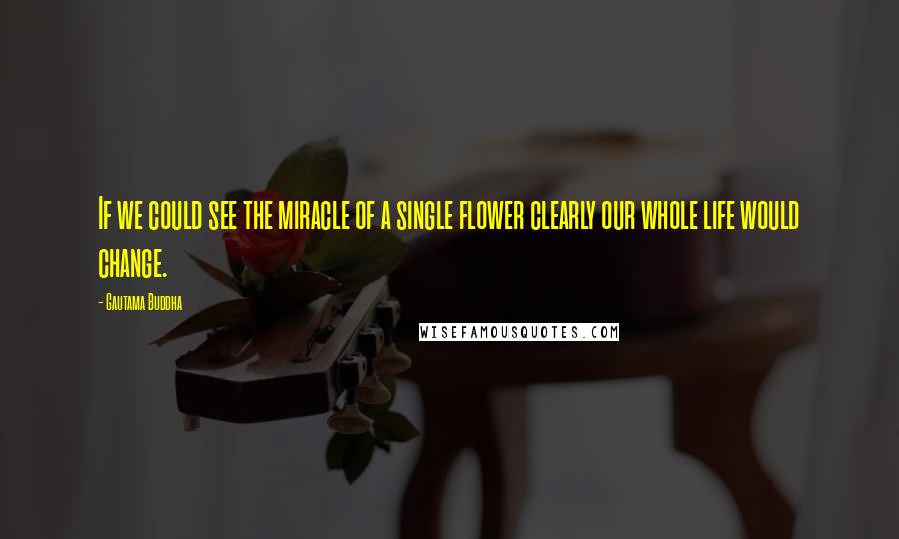 Gautama Buddha Quotes: If we could see the miracle of a single flower clearly our whole life would change.