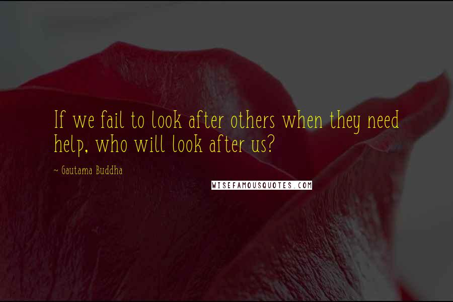 Gautama Buddha Quotes: If we fail to look after others when they need help, who will look after us?
