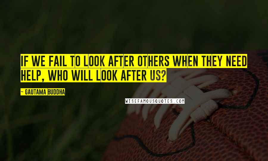 Gautama Buddha Quotes: If we fail to look after others when they need help, who will look after us?