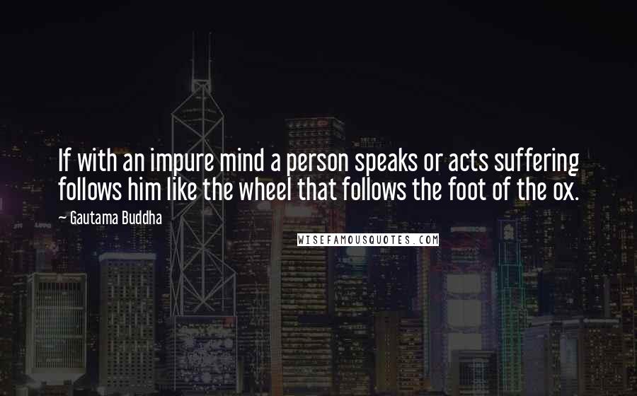 Gautama Buddha Quotes: If with an impure mind a person speaks or acts suffering follows him like the wheel that follows the foot of the ox.