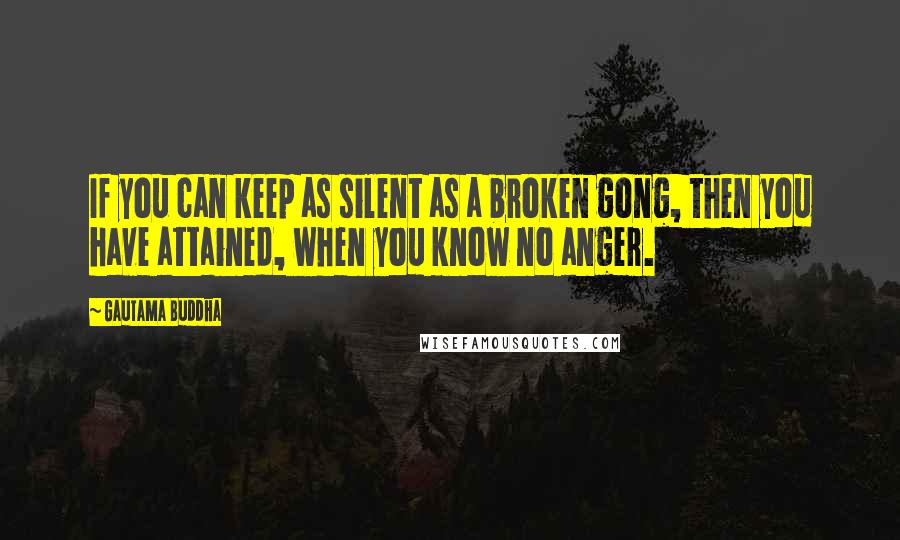 Gautama Buddha Quotes: If you can keep as silent as a broken gong, then you have attained, when you know no anger.