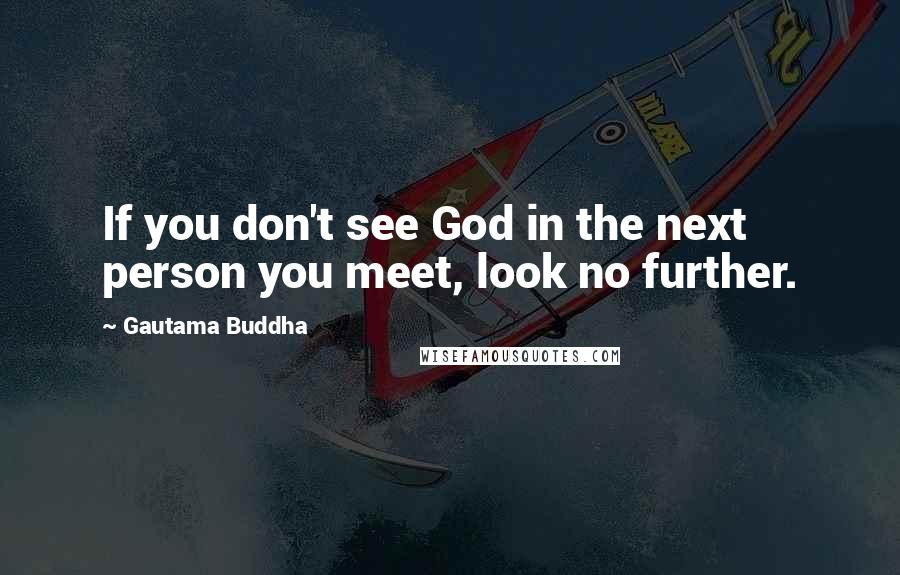 Gautama Buddha Quotes: If you don't see God in the next person you meet, look no further.