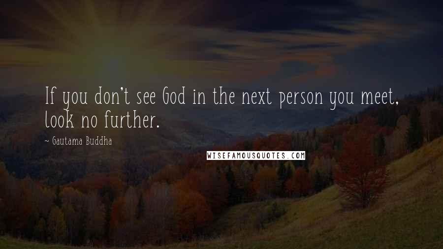 Gautama Buddha Quotes: If you don't see God in the next person you meet, look no further.