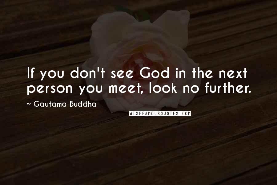 Gautama Buddha Quotes: If you don't see God in the next person you meet, look no further.