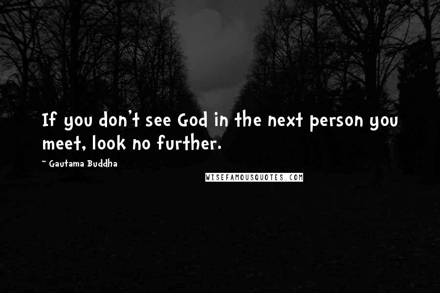 Gautama Buddha Quotes: If you don't see God in the next person you meet, look no further.