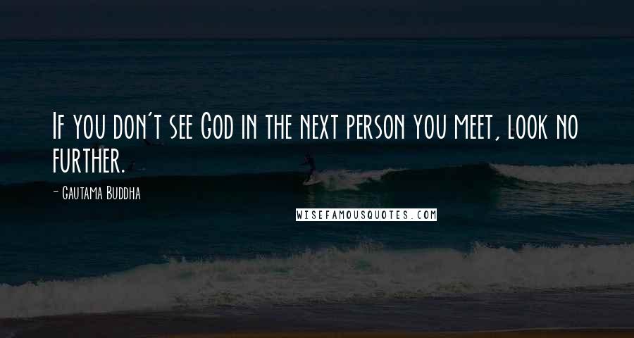 Gautama Buddha Quotes: If you don't see God in the next person you meet, look no further.