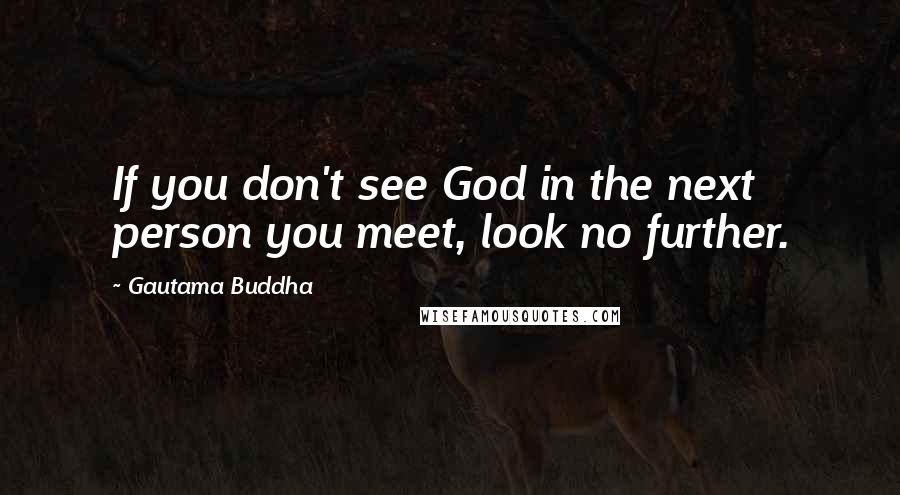 Gautama Buddha Quotes: If you don't see God in the next person you meet, look no further.