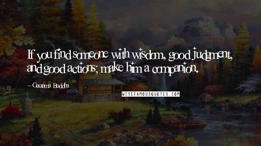 Gautama Buddha Quotes: If you find someone with wisdom, good judgment, and good actions; make him a companion.