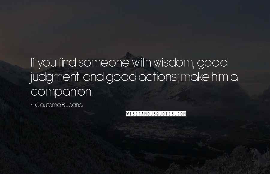 Gautama Buddha Quotes: If you find someone with wisdom, good judgment, and good actions; make him a companion.