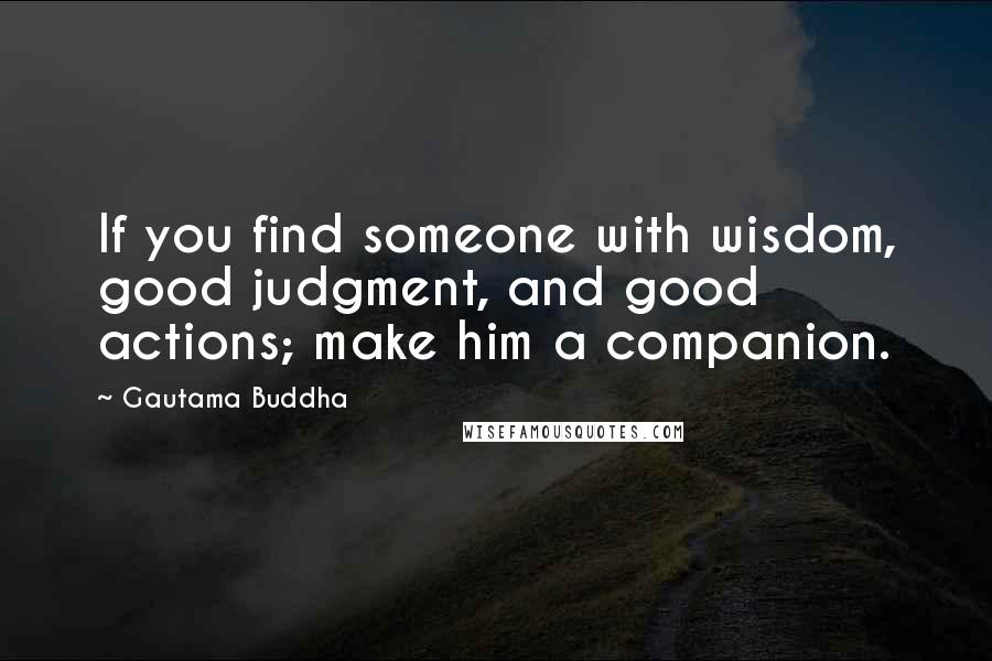 Gautama Buddha Quotes: If you find someone with wisdom, good judgment, and good actions; make him a companion.