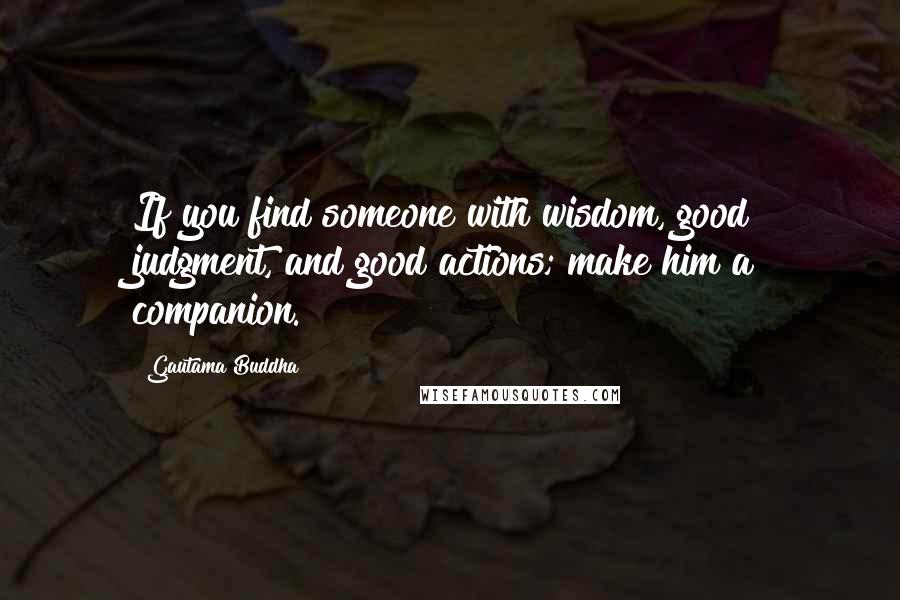 Gautama Buddha Quotes: If you find someone with wisdom, good judgment, and good actions; make him a companion.