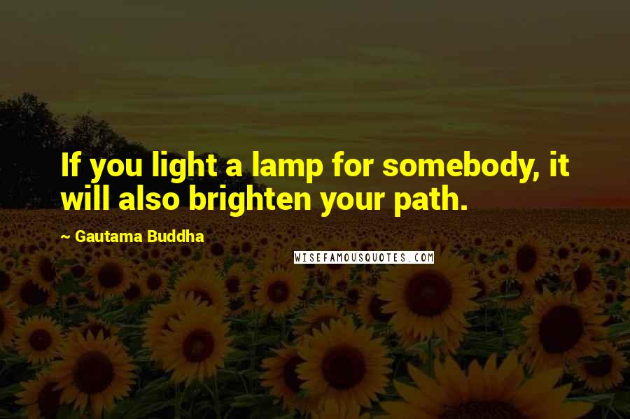 Gautama Buddha Quotes: If you light a lamp for somebody, it will also brighten your path.