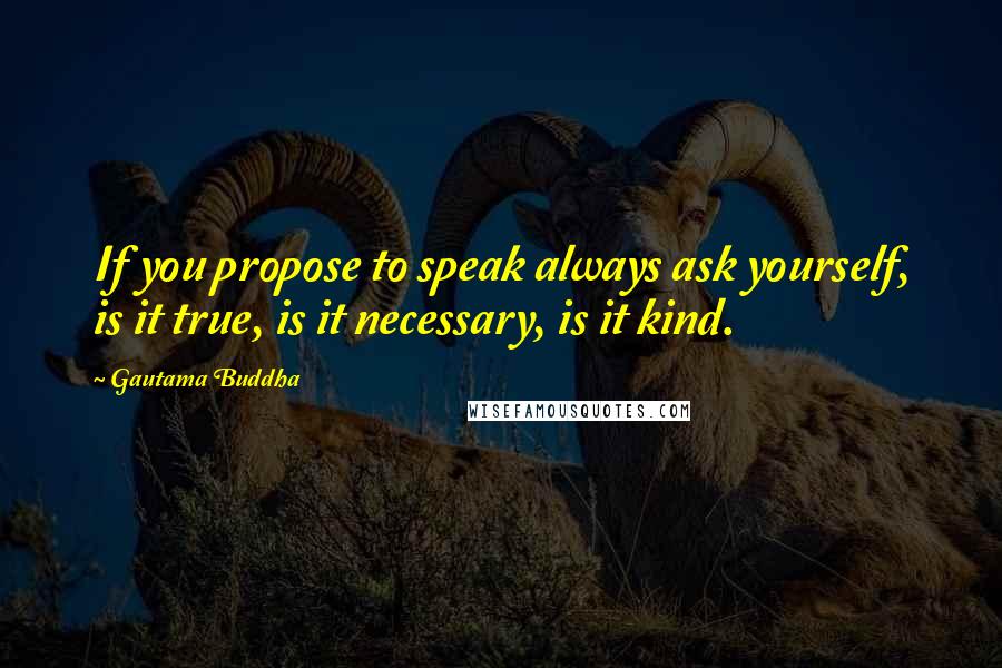 Gautama Buddha Quotes: If you propose to speak always ask yourself, is it true, is it necessary, is it kind.