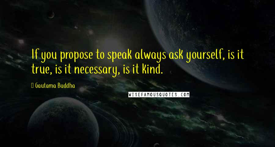 Gautama Buddha Quotes: If you propose to speak always ask yourself, is it true, is it necessary, is it kind.