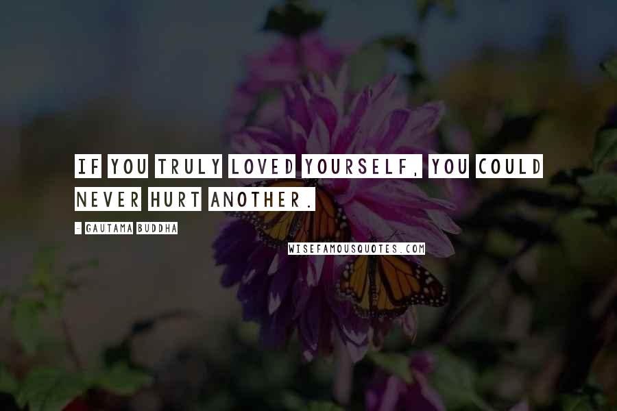 Gautama Buddha Quotes: If you truly loved yourself, you could never hurt another.