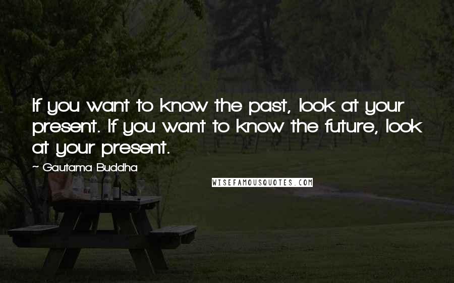 Gautama Buddha Quotes: If you want to know the past, look at your present. If you want to know the future, look at your present.