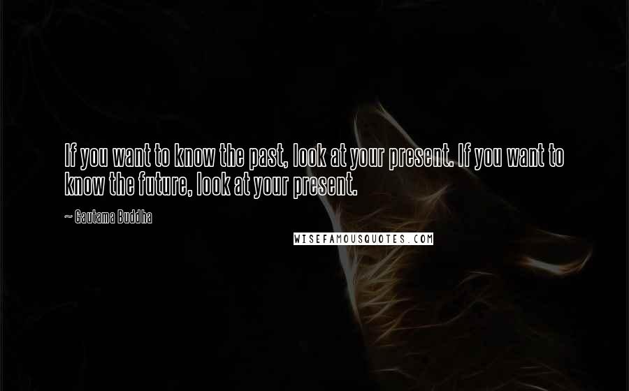 Gautama Buddha Quotes: If you want to know the past, look at your present. If you want to know the future, look at your present.