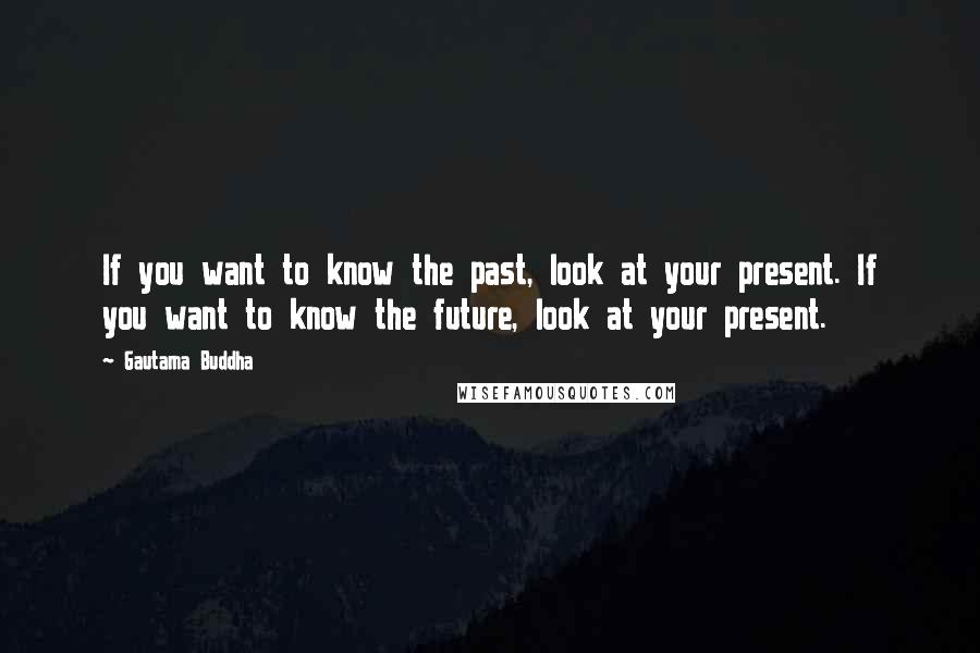 Gautama Buddha Quotes: If you want to know the past, look at your present. If you want to know the future, look at your present.