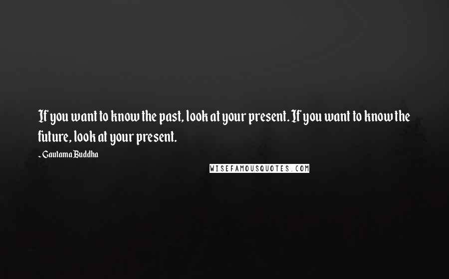 Gautama Buddha Quotes: If you want to know the past, look at your present. If you want to know the future, look at your present.