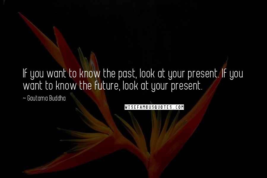 Gautama Buddha Quotes: If you want to know the past, look at your present. If you want to know the future, look at your present.