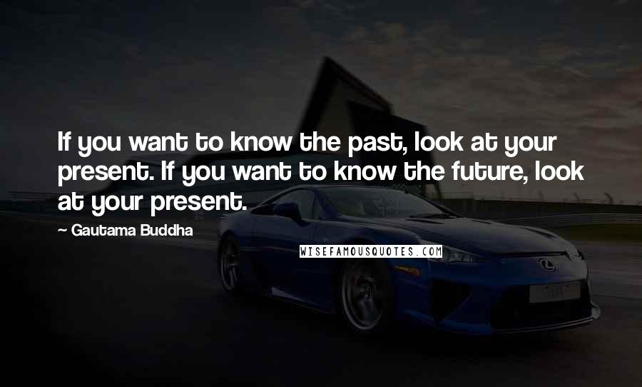 Gautama Buddha Quotes: If you want to know the past, look at your present. If you want to know the future, look at your present.