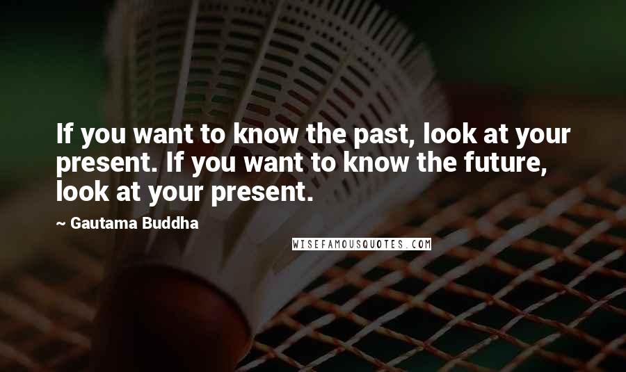 Gautama Buddha Quotes: If you want to know the past, look at your present. If you want to know the future, look at your present.