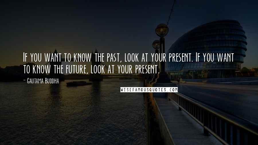 Gautama Buddha Quotes: If you want to know the past, look at your present. If you want to know the future, look at your present.