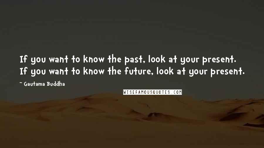 Gautama Buddha Quotes: If you want to know the past, look at your present. If you want to know the future, look at your present.