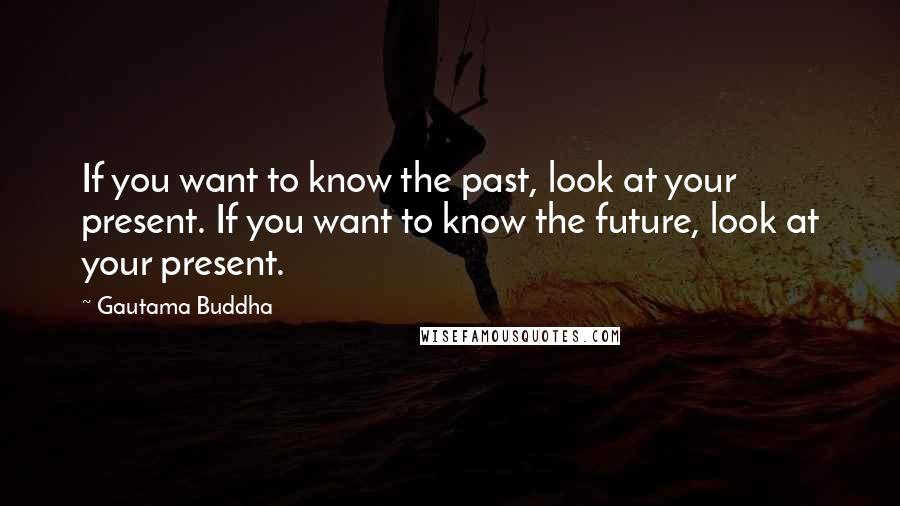 Gautama Buddha Quotes: If you want to know the past, look at your present. If you want to know the future, look at your present.